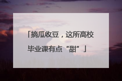 摘瓜收豆，这所高校毕业课有点“甜”