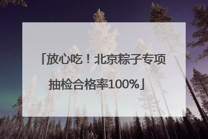 放心吃！北京粽子专项抽检合格率100%
