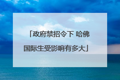 政府禁招令下 哈佛国际生受影响有多大