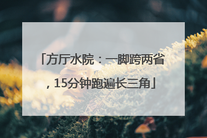 方厅水院：一脚跨两省，15分钟跑遍长三角