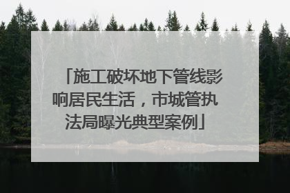 施工破坏地下管线影响居民生活，市城管执法局曝光典型案例