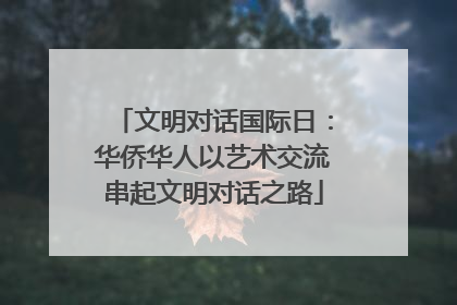 文明对话国际日：华侨华人以艺术交流串起文明对话之路