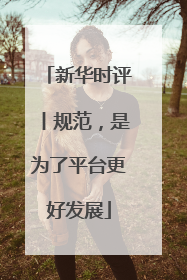新华时评丨规范，是为了平台更好发展