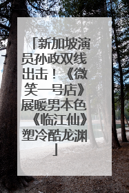 新加坡演员孙政双线出击！《微笑一号店》展暖男本色《临江仙》塑冷酷龙渊