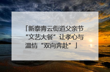 新泰青云街道父亲节“文艺大餐”让孝心与温情“双向奔赴”