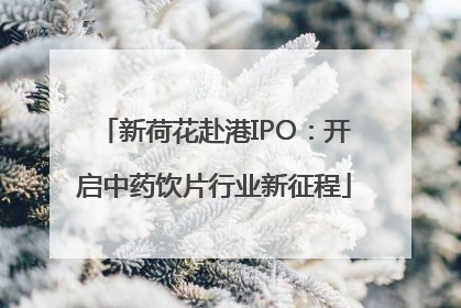 新荷花赴港IPO：开启中药饮片行业新征程