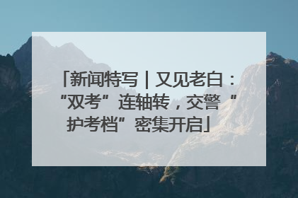 新闻特写｜又见老白：“双考”连轴转，交警“护考档”密集开启