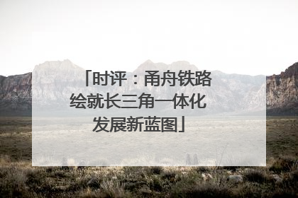 时评：甬舟铁路绘就长三角一体化发展新蓝图