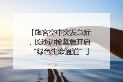 旅客空中突发急症，长沙边检紧急开启“绿色生命通道”