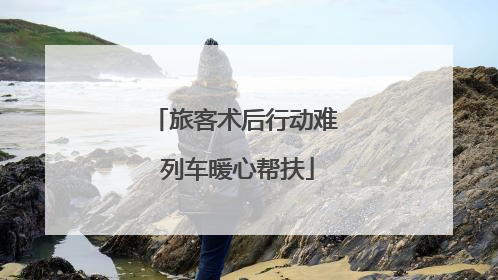 旅客术后行动难 列车暖心帮扶