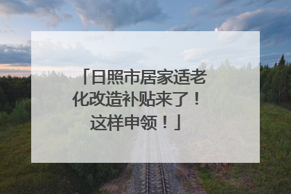 日照市居家适老化改造补贴来了！这样申领！
