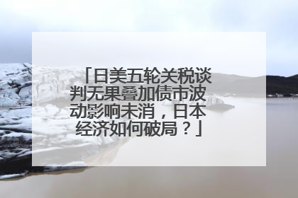 日美五轮关税谈判无果叠加债市波动影响未消，日本经济如何破局？