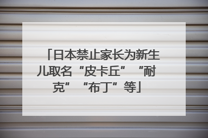 日本禁止家长为新生儿取名“皮卡丘”“耐克”“布丁”等