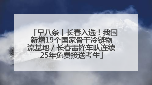 早八条丨长春入选！我国新增19个国家骨干冷链物流基地／长春雷锋车队连续25年免费接送考生