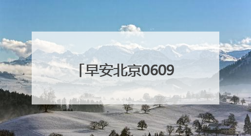 早安北京0609：最高35℃；白天有分散性雷阵雨，注意防雨防暑