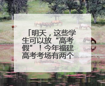 明天，这些学生可以放“高考假”！今年福建高考考场有两个变化！