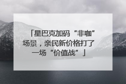 星巴克加码“非咖”场景，亲民新价格打了一场“价值战”