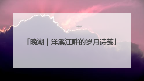 晚潮｜洋溪江畔的岁月诗笺