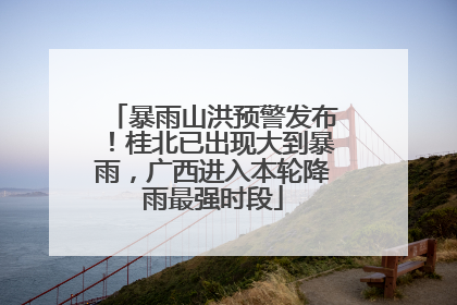 暴雨山洪预警发布！桂北已出现大到暴雨，广西进入本轮降雨最强时段
