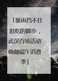 暴雨挡不住逛吃的脚步，武汉百场活动嗨翻端午消费季