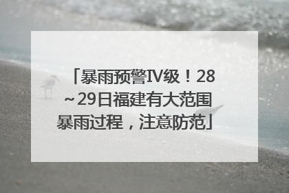 暴雨预警Ⅳ级！28～29日福建有大范围暴雨过程，注意防范
