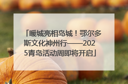 暖城亮相岛城！鄂尔多斯文化神州行——2025青岛活动周即将开启