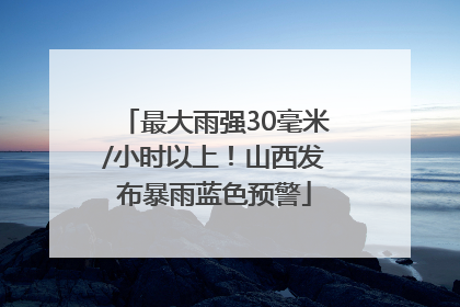 最大雨强30毫米/小时以上！山西发布暴雨蓝色预警