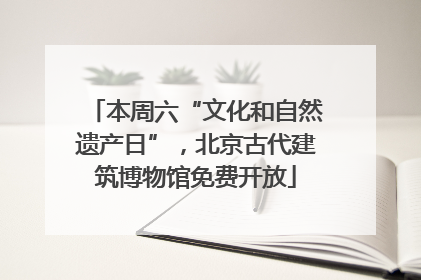 本周六“文化和自然遗产日”，北京古代建筑博物馆免费开放