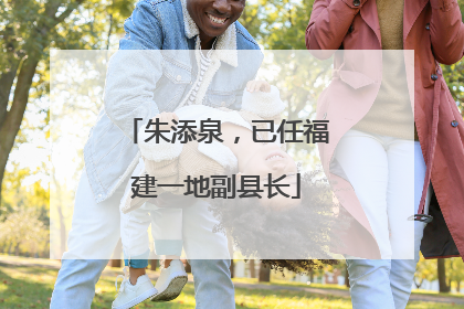 朱添泉，已任福建一地副县长