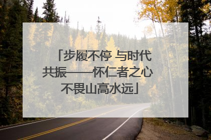 步履不停 与时代共振——怀仁者之心 不畏山高水远