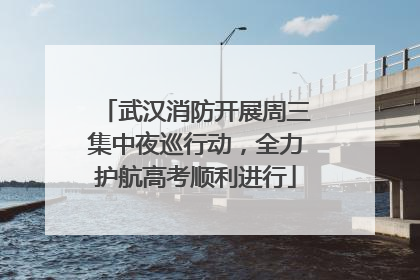 武汉消防开展周三集中夜巡行动，全力护航高考顺利进行