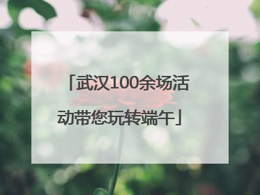 武汉100余场活动带您玩转端午
