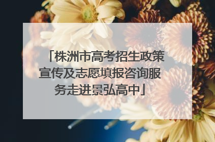 株洲市高考招生政策宣传及志愿填报咨询服务走进景弘高中