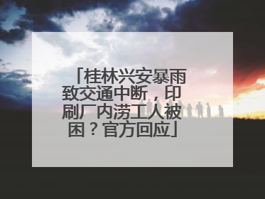 桂林兴安暴雨致交通中断，印刷厂内涝工人被困？官方回应