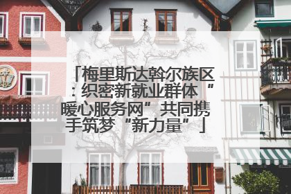 梅里斯达斡尔族区：织密新就业群体“暖心服务网”共同携手筑梦“新力量”