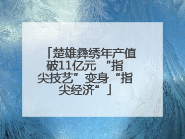 楚雄彝绣年产值破11亿元 “指尖技艺”变身“指尖经济”