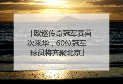 欧巡传奇冠军赛首次来华，60位冠军球员将齐聚北京