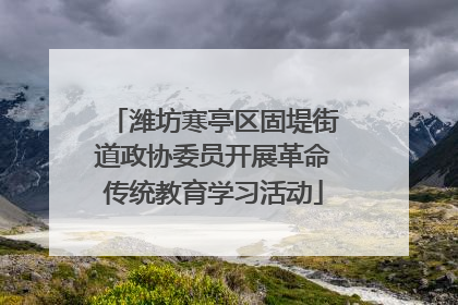 潍坊寒亭区固堤街道政协委员开展革命传统教育学习活动