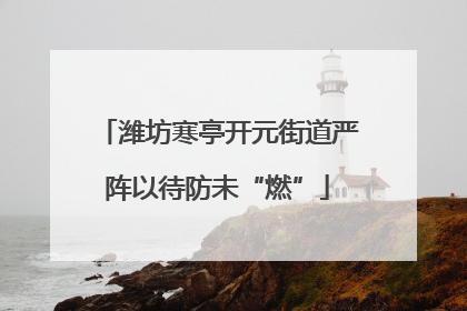 潍坊寒亭开元街道严阵以待防未“燃”