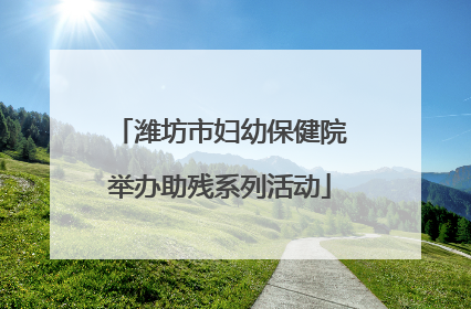 潍坊市妇幼保健院举办助残系列活动