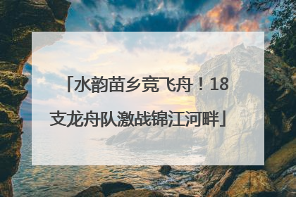 水韵苗乡竞飞舟！18支龙舟队激战锦江河畔