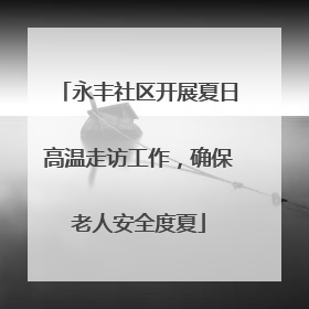 永丰社区开展夏日高温走访工作，确保老人安全度夏