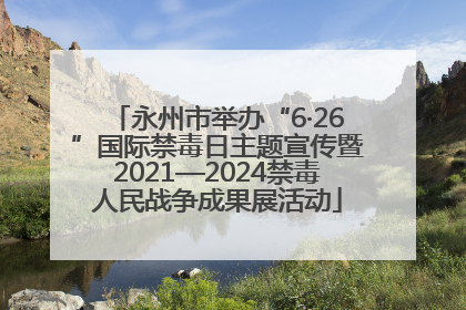 永州市举办“6·26”国际禁毒日主题宣传暨2021—2024禁毒人民战争成果展活动