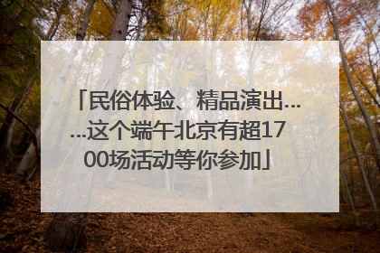 民俗体验、精品演出……这个端午北京有超1700场活动等你参加