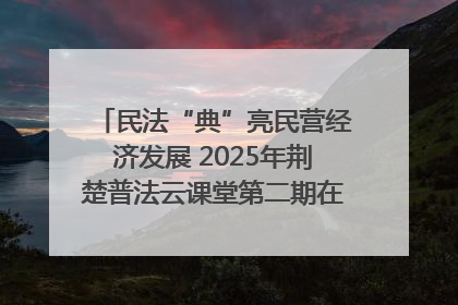 民法“典”亮民营经济发展 2025年荆楚普法云课堂第二期在武汉客厅开讲