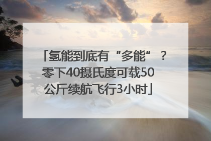 氢能到底有“多能”？零下40摄氏度可载50公斤续航飞行3小时