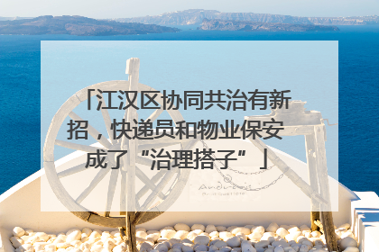 江汉区协同共治有新招，快递员和物业保安成了“治理搭子”