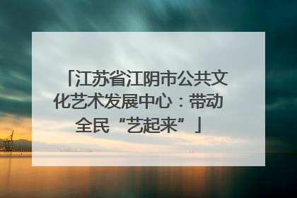江苏省江阴市公共文化艺术发展中心：带动全民“艺起来”