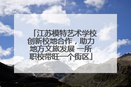 江苏模特艺术学校创新校地合作，助力地方文旅发展 一所职校带旺一个街区