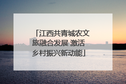 江西共青城农文旅融合发展 激活乡村振兴新动能